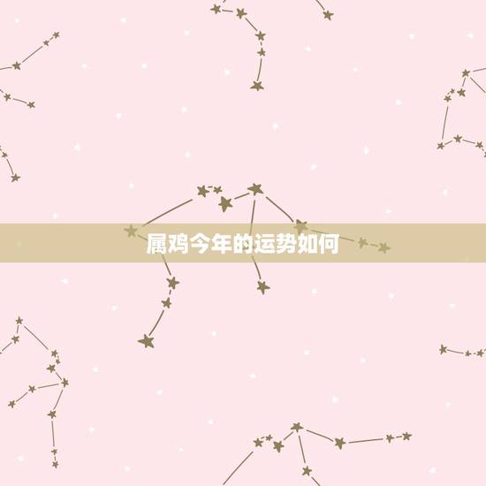属鸡今年的运势如何,属鸡运气 属鸡今年的运势如何,属鸡运气