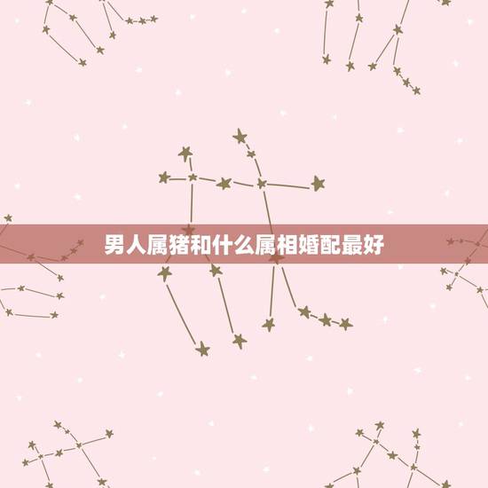男人属猪和什么属相婚配最好,属相婚配,属猪的男人和属什么生肖是上等婚姻 男人属猪和什么属相婚配最好,属相婚配,属猪的男人和属什么生肖是上等婚姻