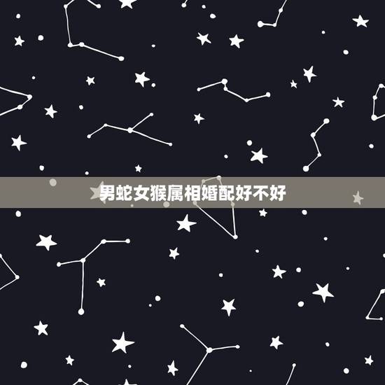 男蛇女猴属相婚配好不好,男蛇女猴相配吗? 男蛇女猴属相婚配好不好,男蛇女猴相配吗?