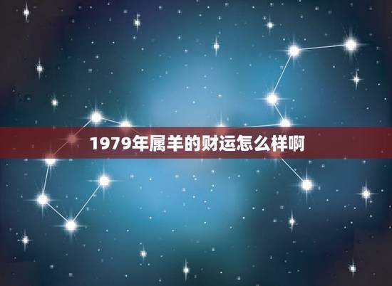1979年属羊的财运怎么样啊，1979年属羊人2022 年运势运程每月