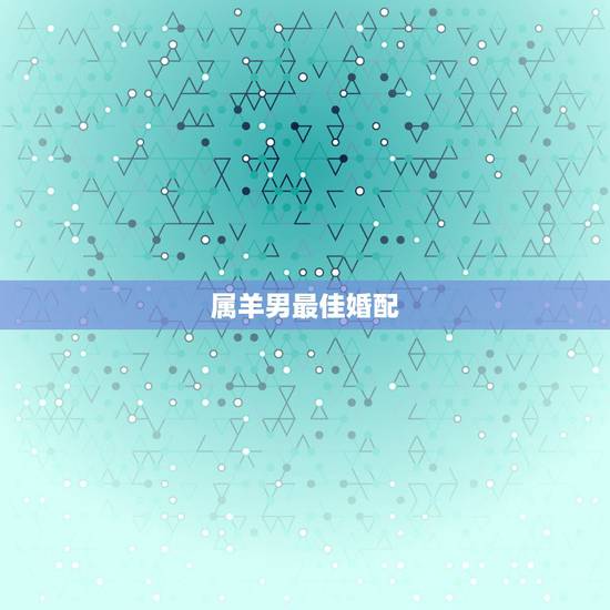 属羊男最佳婚配,男属羊的和什么属相最配 属羊男最佳婚配,男属羊的和什么属相最配