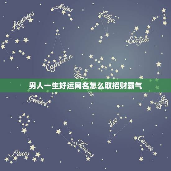 男人一生好运网名怎么取招财霸气，男人招财又吉利的微信名字有哪些？