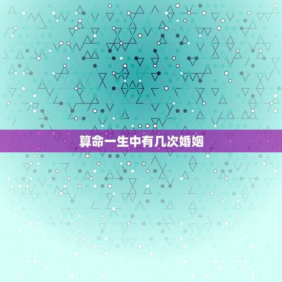算命一生中有几次婚姻，一生算命多少次才算多