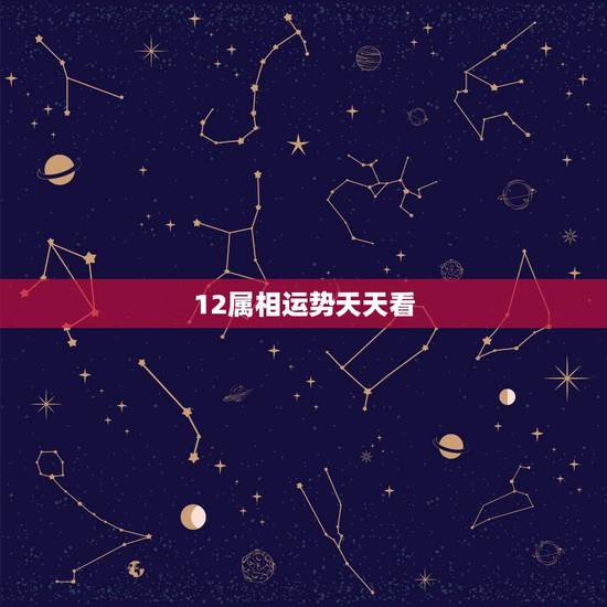 12属相运势天天看,属相 星座运势? 12属相运势天天看,属相 星座运势?