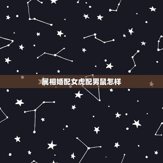属相婚配女虎配男鼠怎样，男鼠女虎在一起相配吗？会幸福吗他们？
