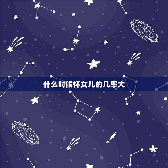 什么时候怀女儿的几率大,怎样怀女儿的几率大些 什么时候怀女儿的几率大,怎样怀女儿的几率大些