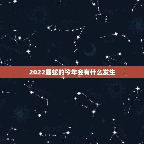 2022属蛇的今年会有什么发生,2022属虎本命年运势 2022属蛇的今年会有什么发生,2022属虎本命年运势