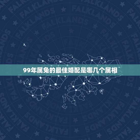 99年属兔的最佳婚配是哪几个属相，99年的和几几年的属相最配