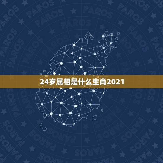24岁属相是什么生肖2021，属相年龄对照表2021