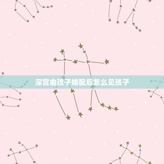 深宫曲孩子婚配后怎么见孩子，深宫曲妖妃信任值怎么提升