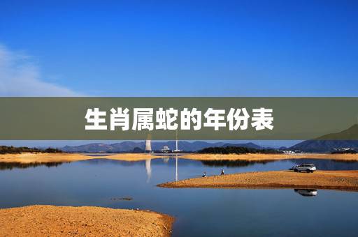 生肖属蛇的年份表,属鼠的和什么属相最配 生肖属蛇的年份表,属鼠的和什么属相最配