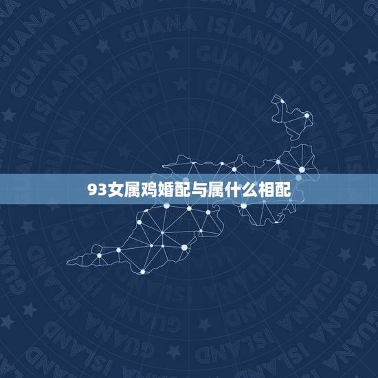 93女属鸡婚配与属什么相配,93属鸡的和什么属相最配 93女属鸡婚配与属什么相配,93属鸡的和什么属相最配