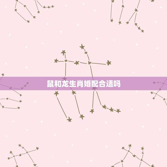鼠和龙生肖婚配合适吗，男属鼠与女属龙相配吗？