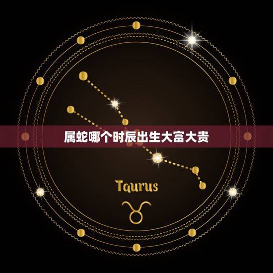 属蛇哪个时辰出生大富大贵,十蛇九富是什么意思 属蛇哪个时辰出生大富大贵,十蛇九富是什么意思