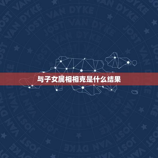 与子女属相相克是什么结果，如果子女的生肖属相和父母的相克相害，