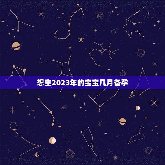 想生2023年的宝宝几月备孕，生虎宝宝好不好2022年