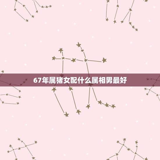 67年属猪女配什么属相男最好，属猪男和什么属相女配婚最好？