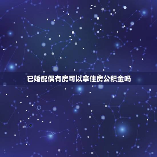 已婚配偶有房可以拿住房公积金吗，配偶名下有联名的房产，还可以提取住房公