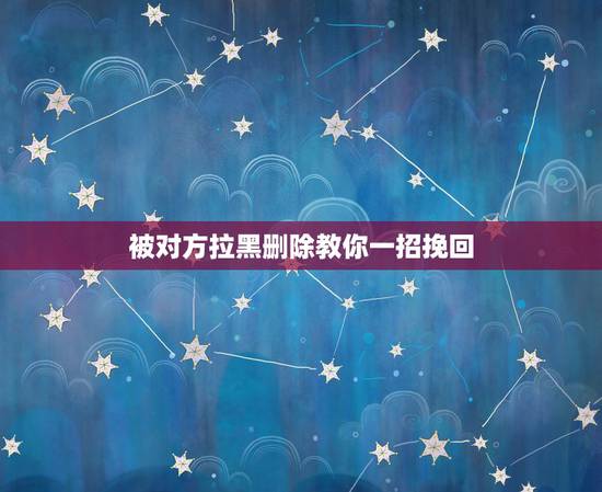 被对方拉黑删除教你一招挽回 挽回死心女友的绝招 被对方拉黑删除教你一招挽回 挽回死心女友的绝招
