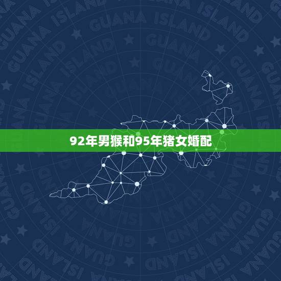 92年男猴和95年猪女婚配，1992年属猴的跟1995年属猪的结婚合不