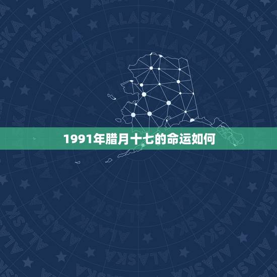 1991年腊月十七的命运如何,1991年腊月17出生的人怎么样 1991年腊月十七的命运如何,1991年腊月17出生的人怎么样