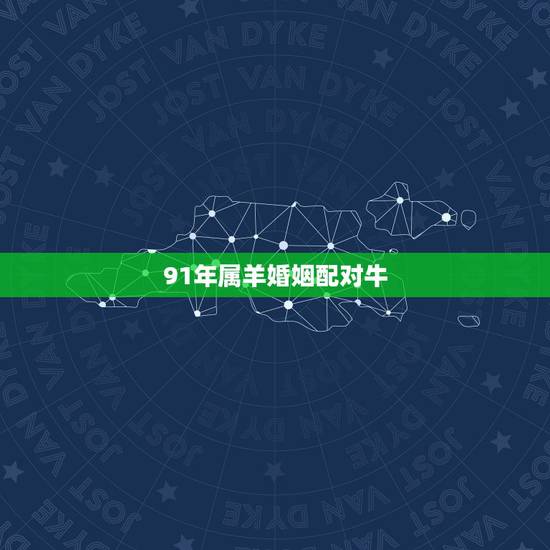 91年属羊婚姻配对牛，91年属羊最佳婚配属相