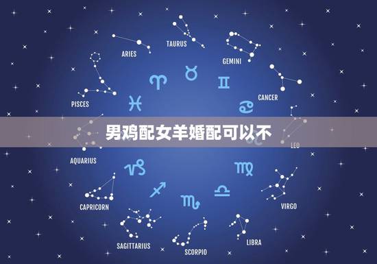 男鸡配女羊婚配可以不,男属鸡,女属羊相配婚姻吗 男鸡配女羊婚配可以不,男属鸡,女属羊相配婚姻吗