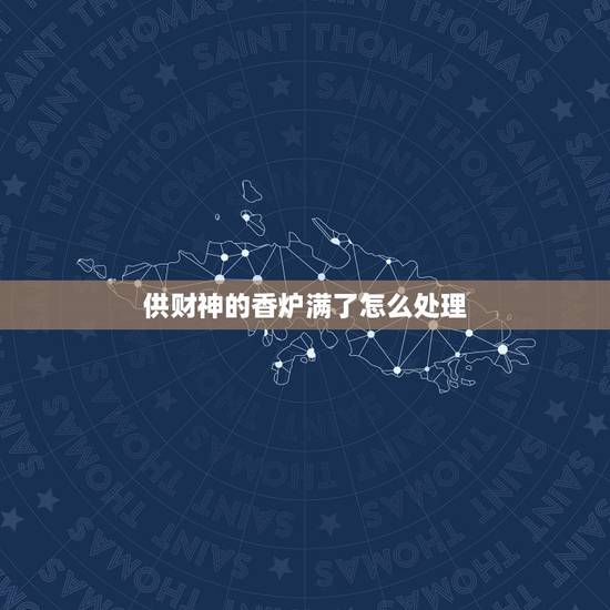 供财神的香炉满了怎么处理,财神如何不供奉了,该怎么处理呢 供财神的香炉满了怎么处理,财神如何不供奉了,该怎么处理呢