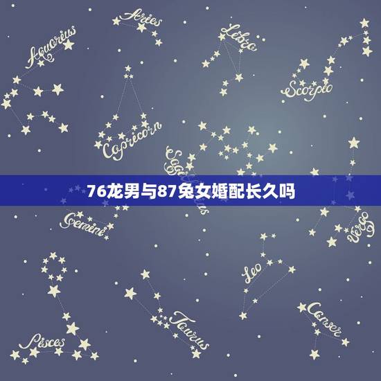 76龙男与87兔女婚配长久吗，76年龙男和87年兔女婚姻能幸福吗