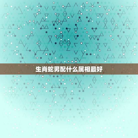 生肖蛇男配什么属相最好，属蛇和什么属相最配
