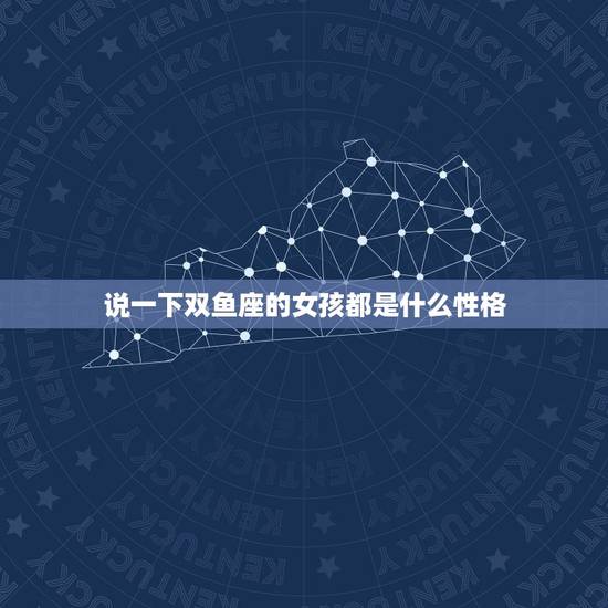 说一下双鱼座的女孩都是什么性格，双鱼座的女生有什么性格特点？