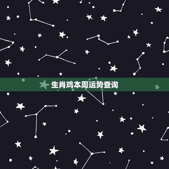生肖鸡本周运势查询,今年鸡运势怎么样 生肖鸡本周运势查询,今年鸡运势怎么样