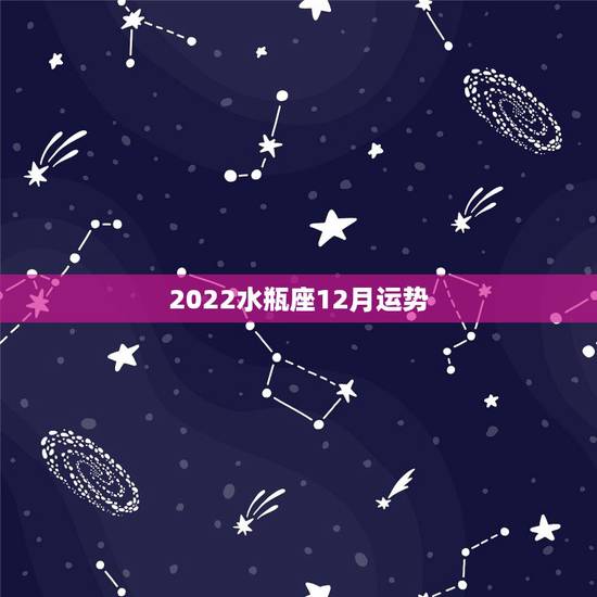 2022水瓶座12月运势，请问水瓶座的12月运势如何？