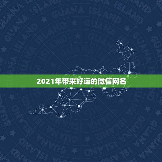 2021年带来好运的微信网名,2021年独一无二的微信网名有哪些? 2021年带来好运的微信网名,2021年独一无二的微信网名有哪些?