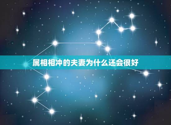 属相相冲的夫妻为什么还会很好,哪些人的婚姻生肖相冲反而好 属相相冲的夫妻为什么还会很好,哪些人的婚姻生肖相冲反而好