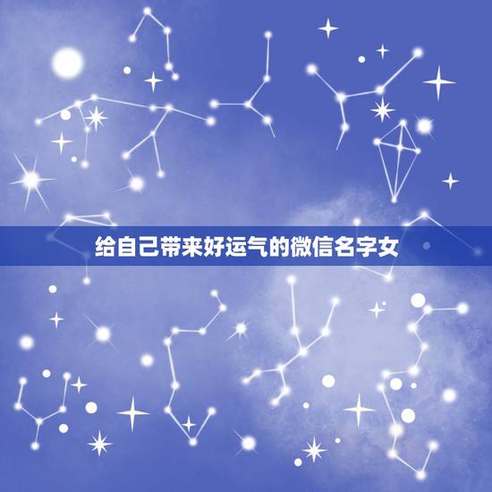 给自己带来好运气的微信名字女 女人顺风顺水又招财微信名字