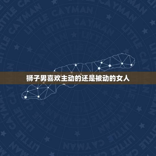 狮子男喜欢主动的还是被动的女人,狮子座男生是主动的还是被动的 狮子男喜欢主动的还是被动的女人,狮子座男生是主动的还是被动的