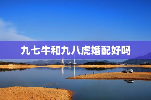 九七牛和九八虎婚配好吗，97年属牛和98年属虎的婚配怎样‘？