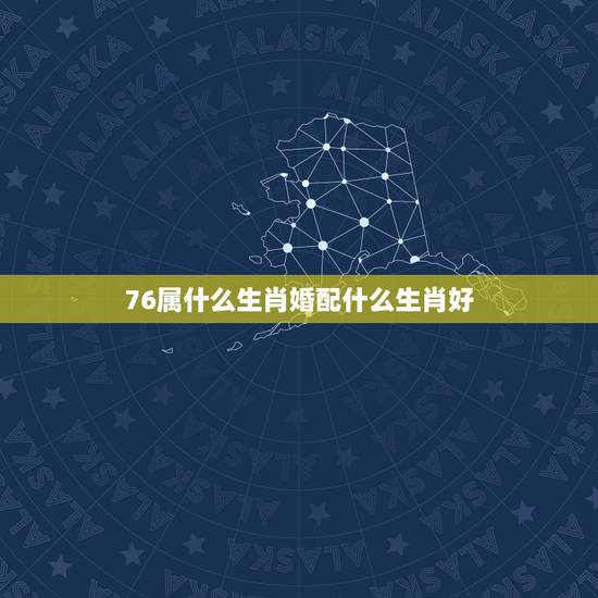 76属什么生肖婚配什么生肖好，76年的龙男的婚姻配什么属相好