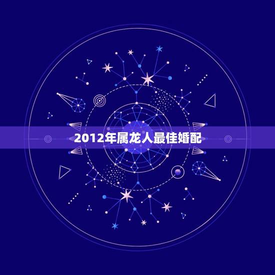 2012年属龙人最佳婚配，88年属龙的和什么属相最配