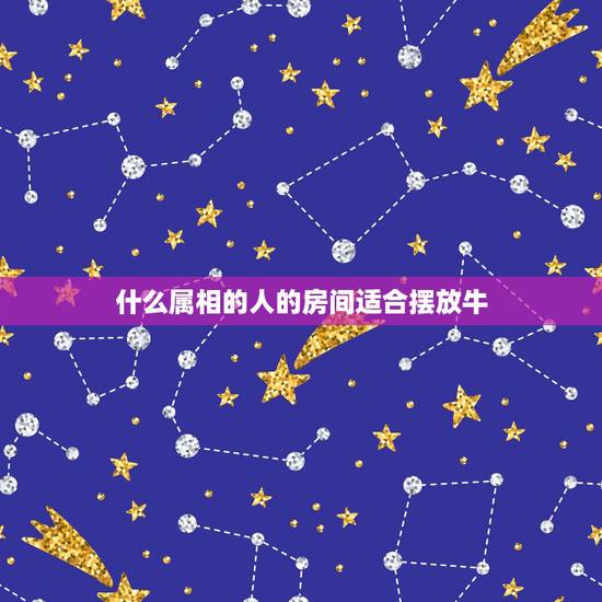 什么属相的人的房间适合摆放牛,属牛家中摆放什么饰品 什么属相的人的房间适合摆放牛,属牛家中摆放什么饰品