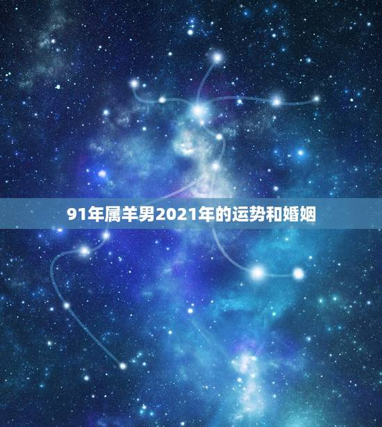 91年属羊男2021年的运势和婚姻，91年属羊2021年运势