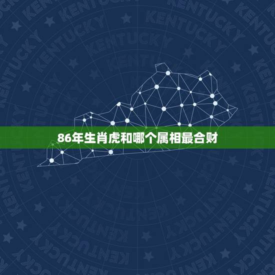 86年生肖虎和哪个属相最合财,虎和那些属相的合财 86年生肖虎和哪个属相最合财,虎和那些属相的合财