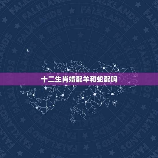 十二生肖婚配羊和蛇配吗,属相蛇和羊配吗? 十二生肖婚配羊和蛇配吗,属相蛇和羊配吗?