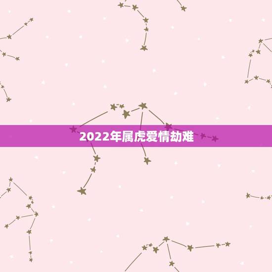 2022年属虎爱情劫难，2022年属虎女