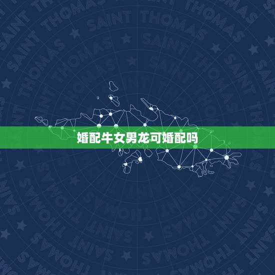 婚配牛女男龙可婚配吗,属牛男人和属龙女人合婚么? 婚配牛女男龙可婚配吗,属牛男人和属龙女人合婚么?