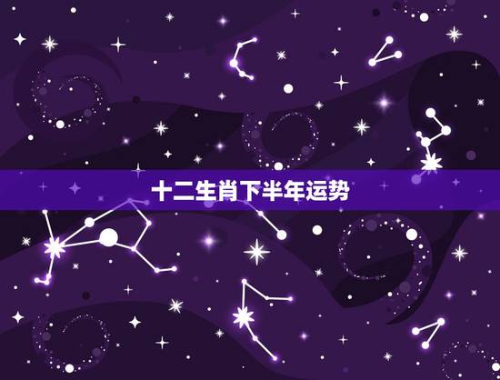 十二生肖下半年运势，2023年十二生肖运程