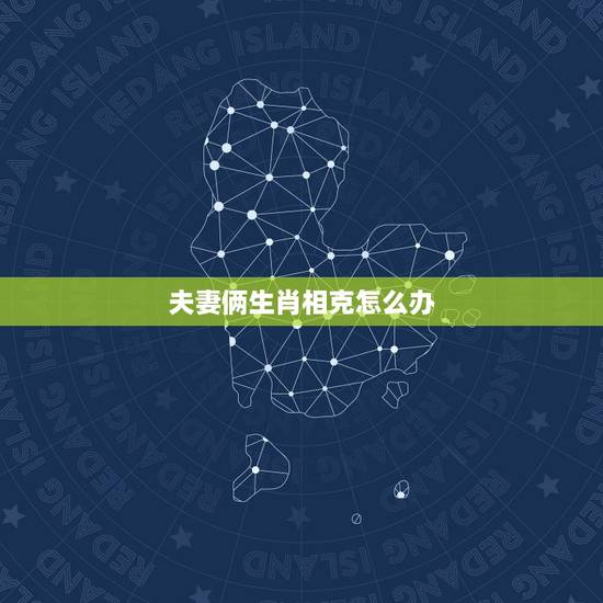 夫妻俩生肖相克怎么办,夫妻在一起相克的征兆 夫妻俩生肖相克怎么办,夫妻在一起相克的征兆