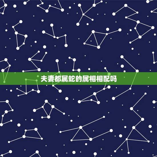 夫妻都属蛇的属相相配吗,属蛇的与属什么生肖相配 夫妻都属蛇的属相相配吗,属蛇的与属什么生肖相配