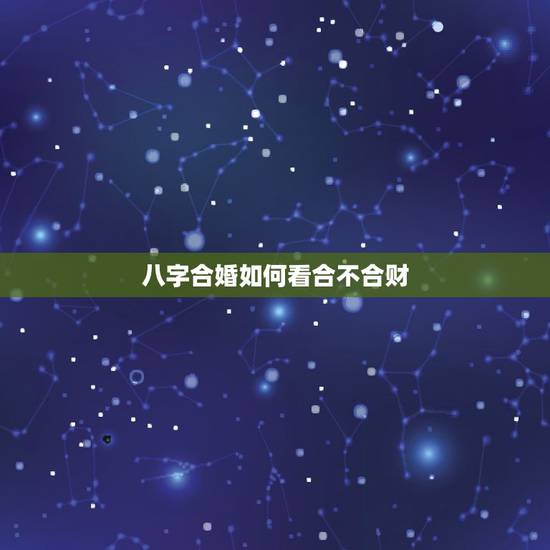 八字合婚如何看合不合财,如何看夫妻合不合财 八字合婚如何看合不合财,如何看夫妻合不合财